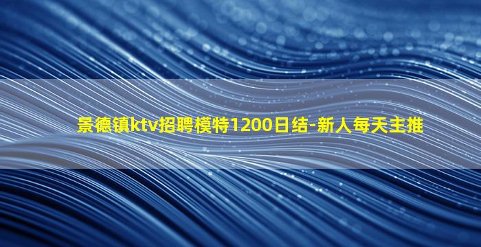 景德镇ktv招聘模特1200日结-新人每天主推